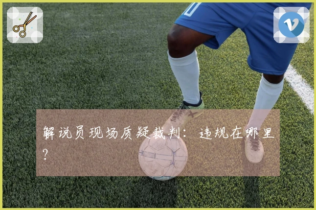 解说员现场质疑裁判：违规在哪里？
